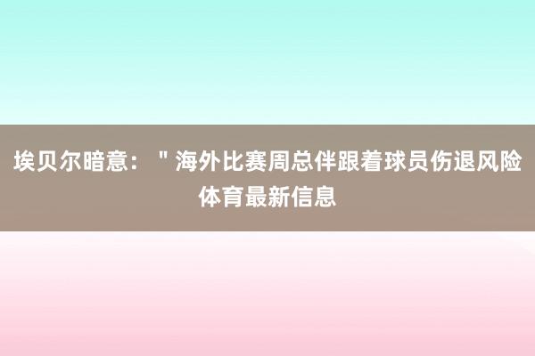 埃贝尔暗意：＂海外比赛周总伴跟着球员伤退风险体育最新信息