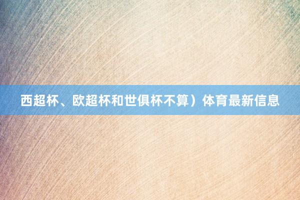 西超杯、欧超杯和世俱杯不算)体育最新信息