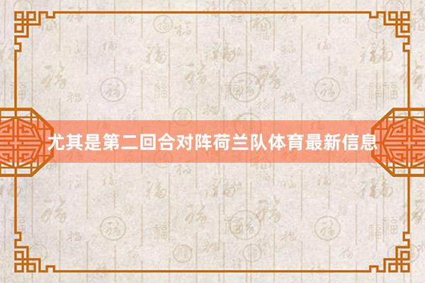 尤其是第二回合对阵荷兰队体育最新信息