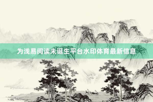 为浅易阅读未诞生平台水印体育最新信息