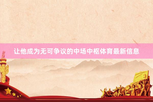 让他成为无可争议的中场中枢体育最新信息