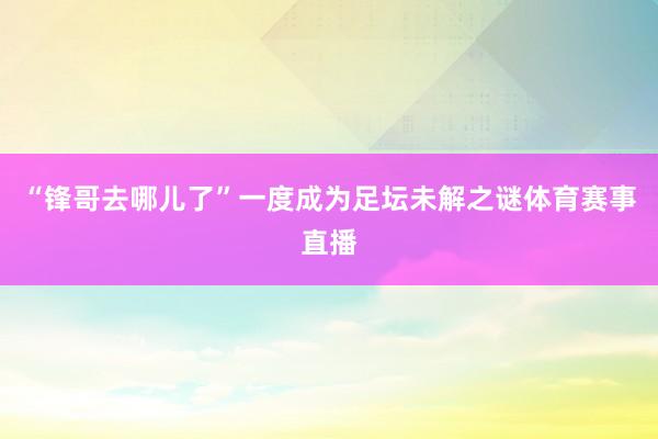 “锋哥去哪儿了”一度成为足坛未解之谜体育赛事直播