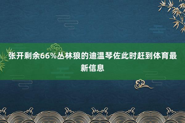 张开剩余66%丛林狼的迪温琴佐此时赶到体育最新信息