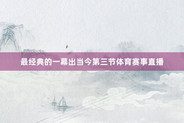 最经典的一幕出当今第三节体育赛事直播