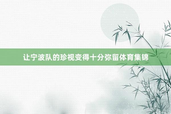 让宁波队的珍视变得十分弥留体育集锦