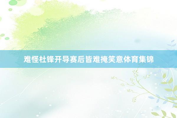 难怪杜锋开导赛后皆难掩笑意体育集锦
