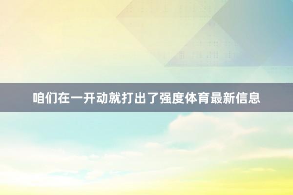 咱们在一开动就打出了强度体育最新信息