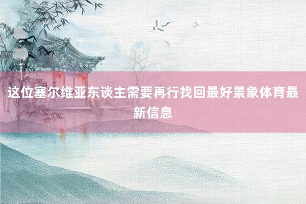 这位塞尔维亚东谈主需要再行找回最好景象体育最新信息