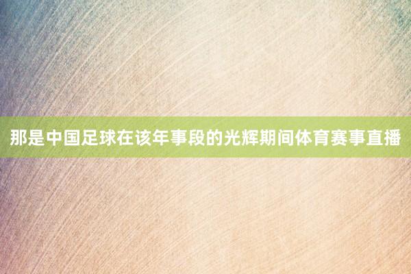那是中国足球在该年事段的光辉期间体育赛事直播