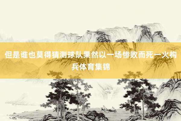但是谁也莫得猜测球队果然以一场惨败而死一火构兵体育集锦