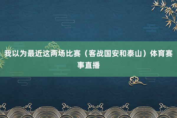 我以为最近这两场比赛(客战国安和泰山)体育赛事直播