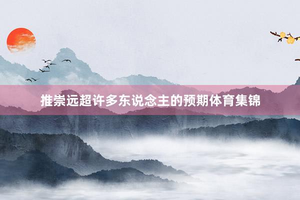 推崇远超许多东说念主的预期体育集锦