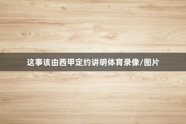 这事该由西甲定约讲明体育录像/图片