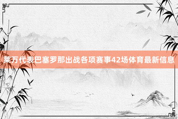 莱万代表巴塞罗那出战各项赛事42场体育最新信息