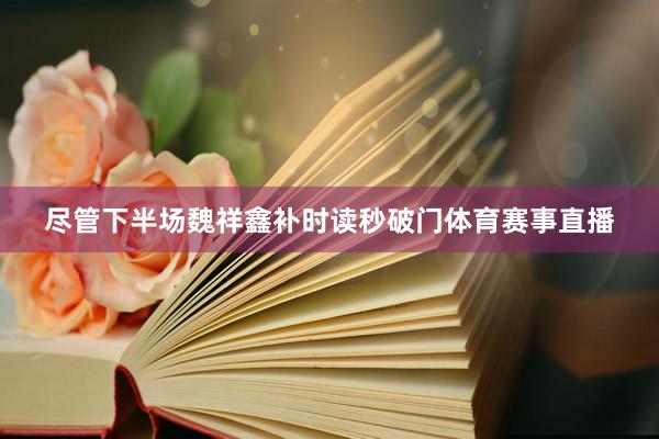 尽管下半场魏祥鑫补时读秒破门体育赛事直播