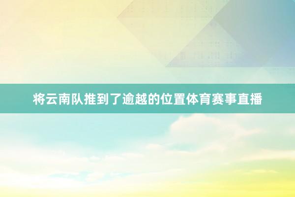 将云南队推到了逾越的位置体育赛事直播