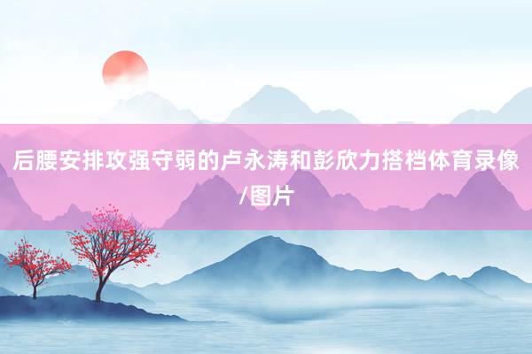 后腰安排攻强守弱的卢永涛和彭欣力搭档体育录像/图片