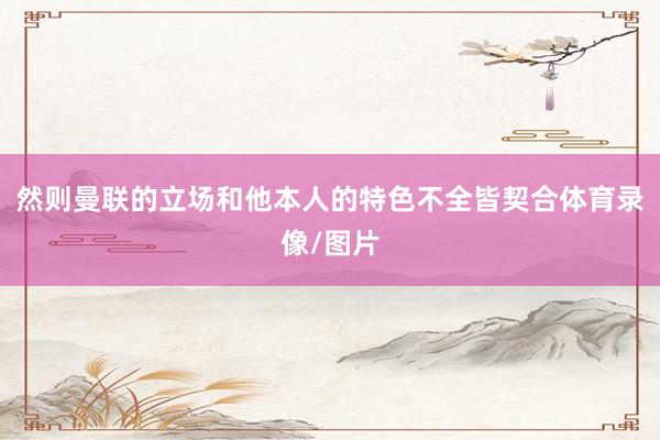 然则曼联的立场和他本人的特色不全皆契合体育录像/图片