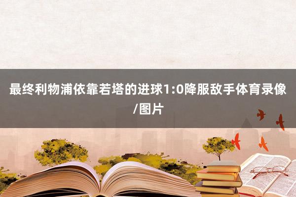 最终利物浦依靠若塔的进球1:0降服敌手体育录像/图片