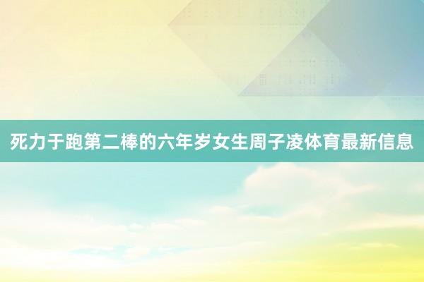 死力于跑第二棒的六年岁女生周子凌体育最新信息