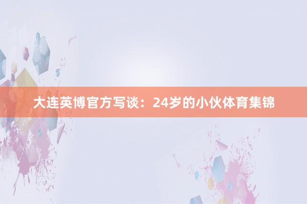 大连英博官方写谈：24岁的小伙体育集锦