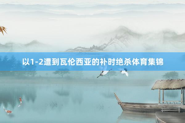 以1-2遭到瓦伦西亚的补时绝杀体育集锦