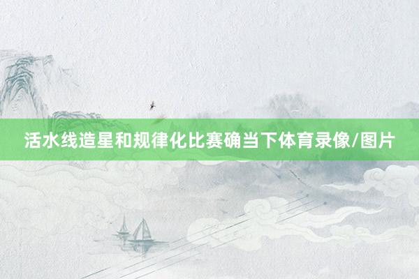 活水线造星和规律化比赛确当下体育录像/图片