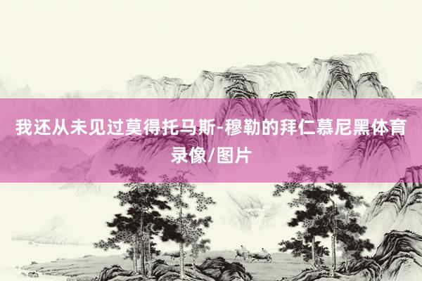 我还从未见过莫得托马斯-穆勒的拜仁慕尼黑体育录像/图片
