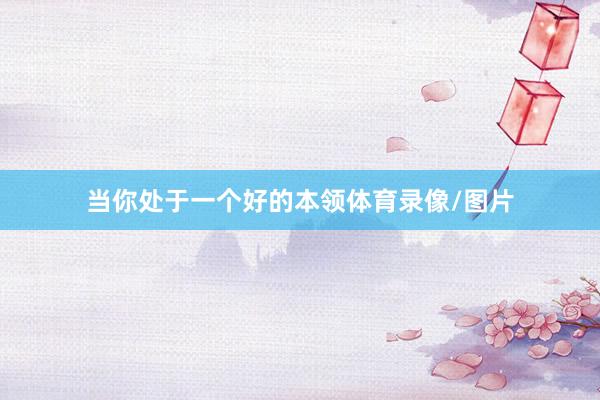 当你处于一个好的本领体育录像/图片
