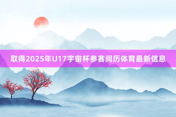 取得2025年U17宇宙杯参赛阅历体育最新信息