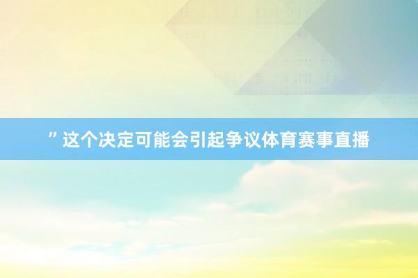”这个决定可能会引起争议体育赛事直播
