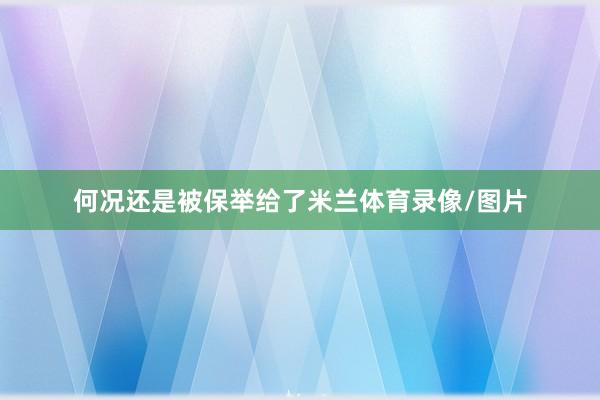 何况还是被保举给了米兰体育录像/图片