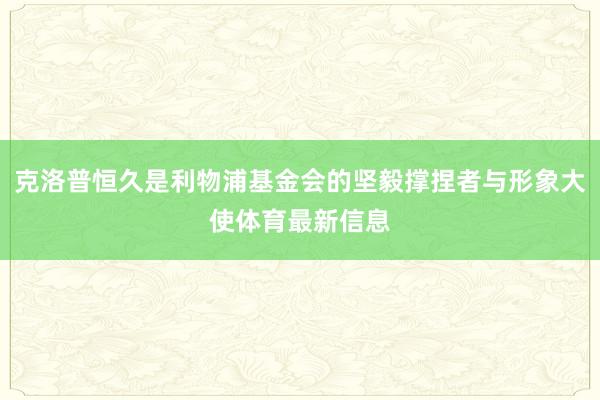 克洛普恒久是利物浦基金会的坚毅撑捏者与形象大使体育最新信息