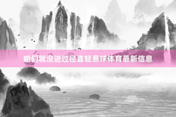 咱们就没进过径直轻易球体育最新信息