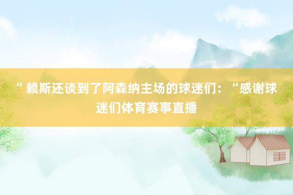 ”　　赖斯还谈到了阿森纳主场的球迷们：“感谢球迷们体育赛事直播