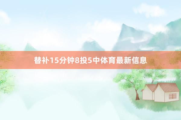 替补15分钟8投5中体育最新信息