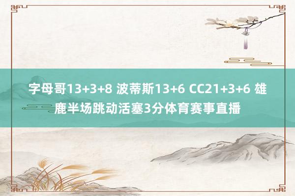字母哥13+3+8 波蒂斯13+6 CC21+3+6 雄鹿半场跳动活塞3分体育赛事直播