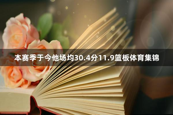 本赛季于今他场均30.4分11.9篮板体育集锦