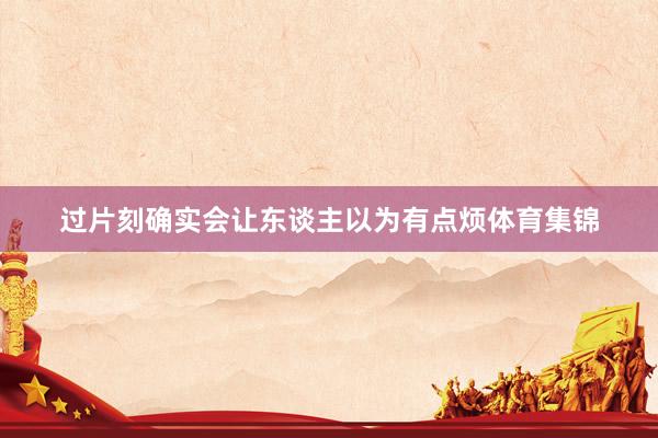 过片刻确实会让东谈主以为有点烦体育集锦