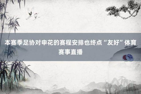 本赛季足协对申花的赛程安排也终点“友好”体育赛事直播