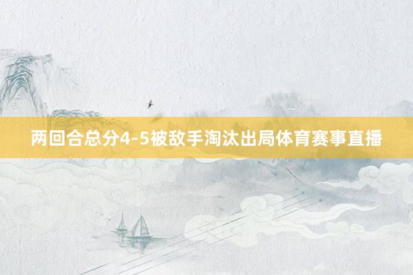 两回合总分4-5被敌手淘汰出局体育赛事直播