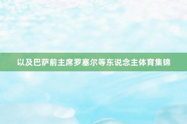 以及巴萨前主席罗塞尔等东说念主体育集锦