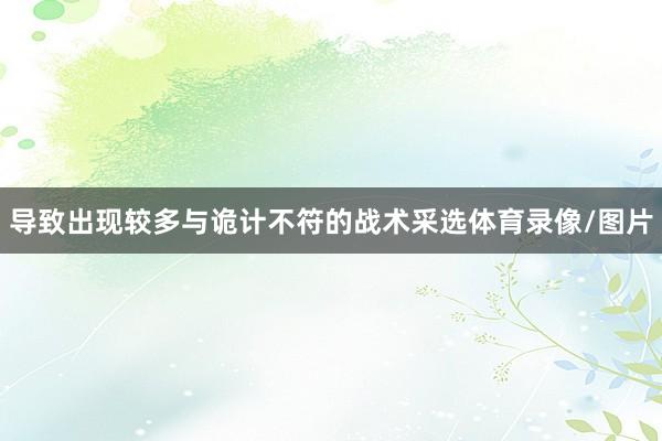 导致出现较多与诡计不符的战术采选体育录像/图片