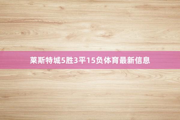 莱斯特城5胜3平15负体育最新信息