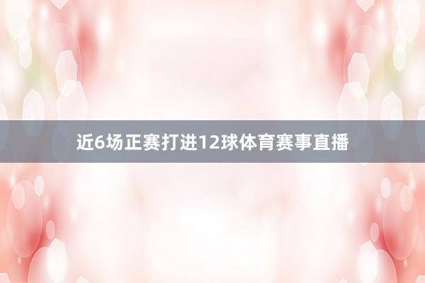 近6场正赛打进12球体育赛事直播