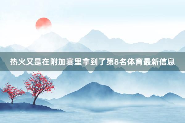 热火又是在附加赛里拿到了第8名体育最新信息