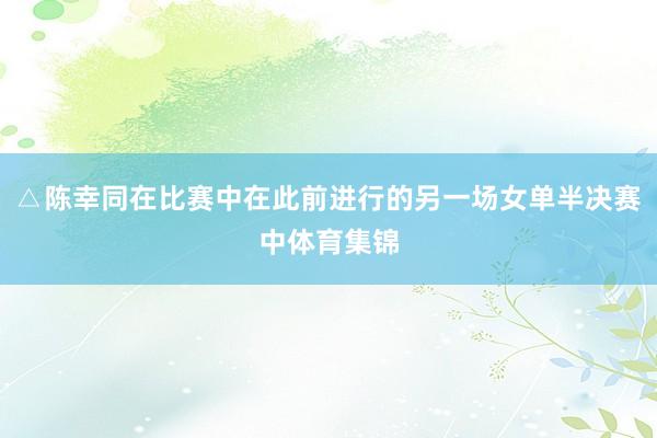 △陈幸同在比赛中在此前进行的另一场女单半决赛中体育集锦