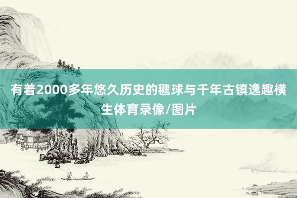 有着2000多年悠久历史的毽球与千年古镇逸趣横生体育录像/图片