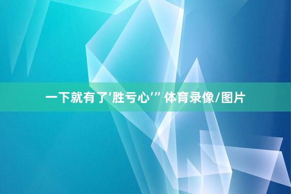 一下就有了‘胜亏心’”体育录像/图片