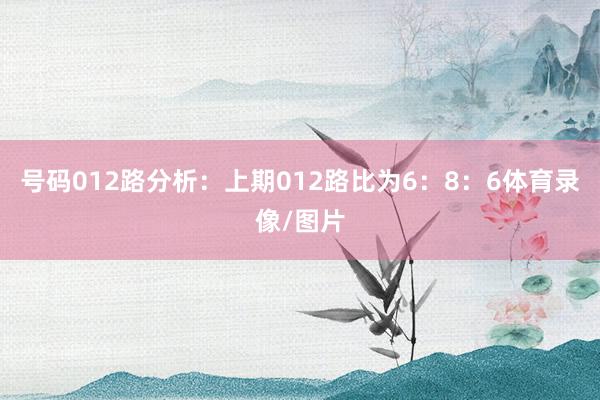 号码012路分析：上期012路比为6：8：6体育录像/图片